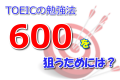 TOEICの勉強法！600を狙うためには？
