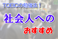 TOEICの勉強法!社会人へのおすすめ TOEICの勉強法!社会人へのおすすめ